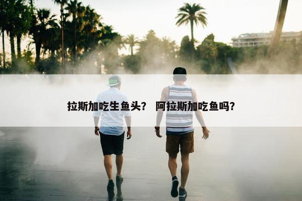 拉斯加吃生鱼头？ 阿拉斯加吃鱼吗？