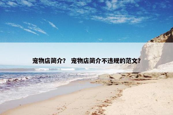 宠物店简介？ 宠物店简介不违规的范文？