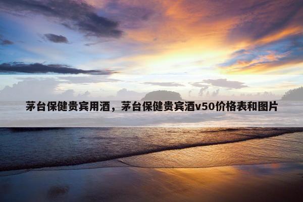 茅台保健贵宾用酒,茅台保健贵宾酒v50价格表和图片
