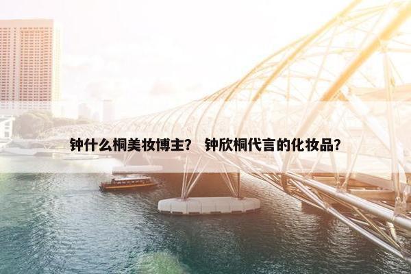 钟什么桐美妆博主? 钟欣桐代言的化妆品?