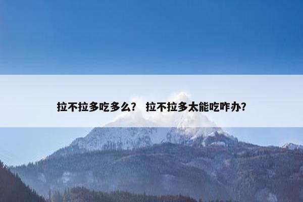 拉不拉多吃多么？ 拉不拉多太能吃咋办？