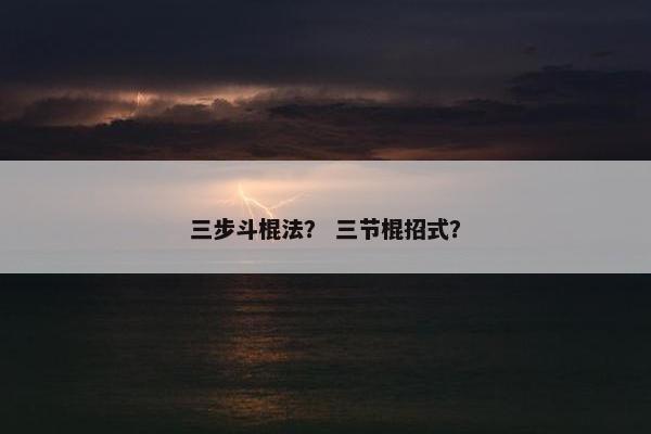 三步斗棍法？ 三节棍招式？