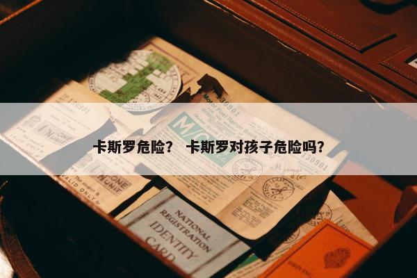 卡斯罗危险？ 卡斯罗对孩子危险吗？