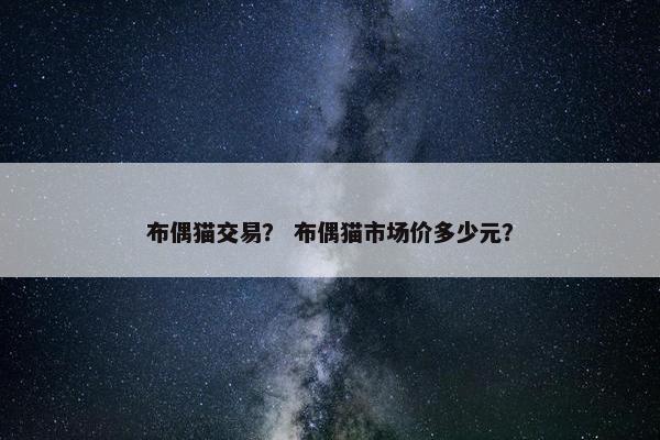 布偶猫交易？ 布偶猫市场价多少元？