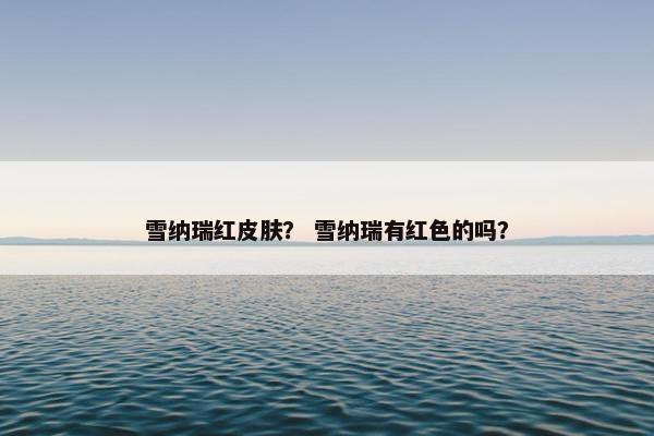雪纳瑞红皮肤？ 雪纳瑞有红色的吗？