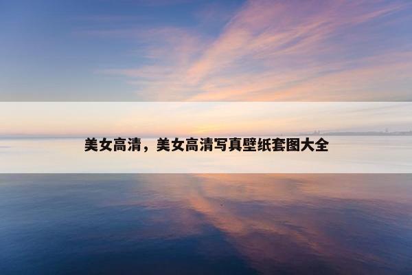 美女高清，美女高清写真壁纸套图大全