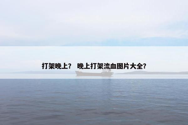 打架晚上? 晚上打架流血图片大全?