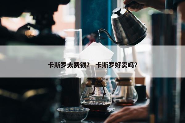 卡斯罗太费钱？ 卡斯罗好卖吗？