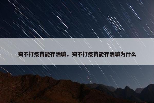 狗不打疫苗能存活嘛，狗不打疫苗能存活嘛为什么