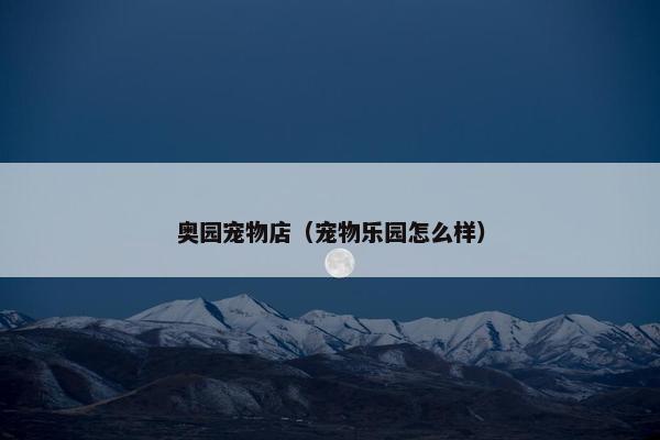 奥园宠物店（宠物乐园怎么样）