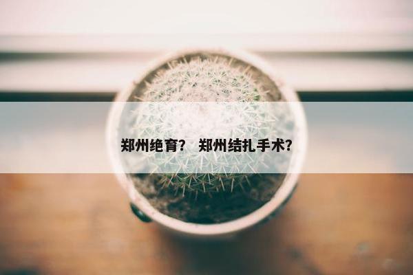 郑州绝育？ 郑州结扎手术？