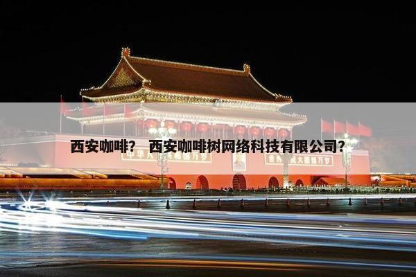 西安咖啡？ 西安咖啡树网络科技有限公司？