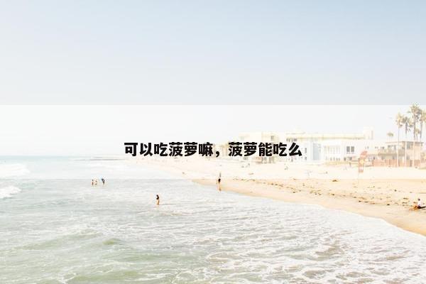 可以吃菠萝嘛，菠萝能吃么