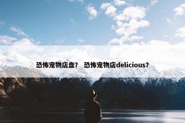 恐怖宠物店盘? 恐怖宠物店delicious?