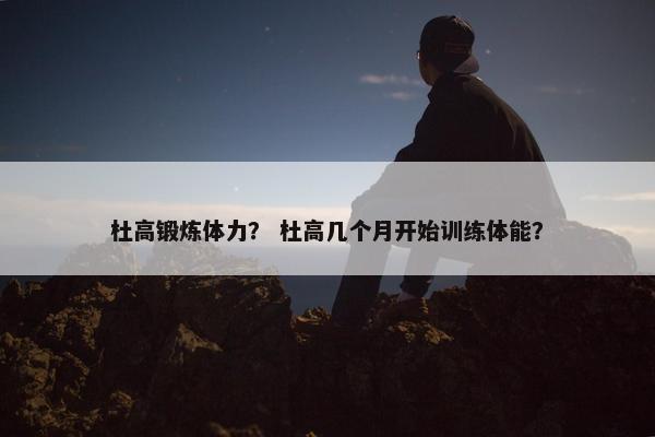 杜高锻炼体力？ 杜高几个月开始训练体能？