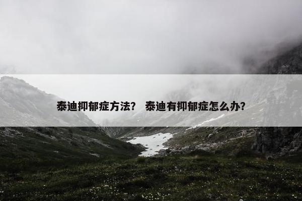 泰迪抑郁症方法？ 泰迪有抑郁症怎么办？