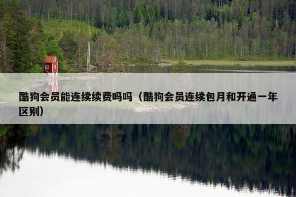 酷狗会员能连续续费吗吗（酷狗会员连续包月和开通一年区别）