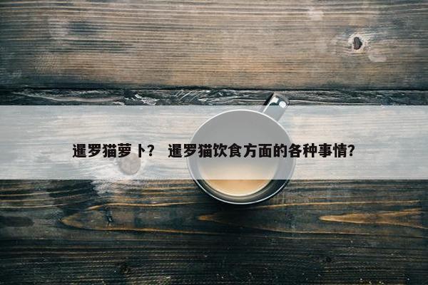 暹罗猫萝卜？ 暹罗猫饮食方面的各种事情？