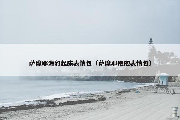 萨摩耶海豹起床表情包(萨摩耶抱抱表情包)