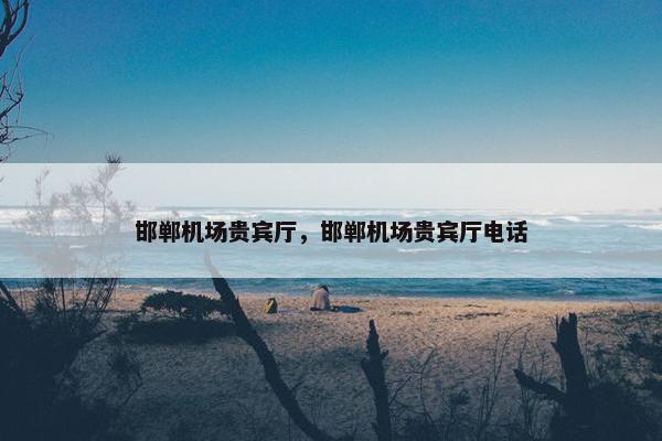 邯郸机场贵宾厅，邯郸机场贵宾厅电话