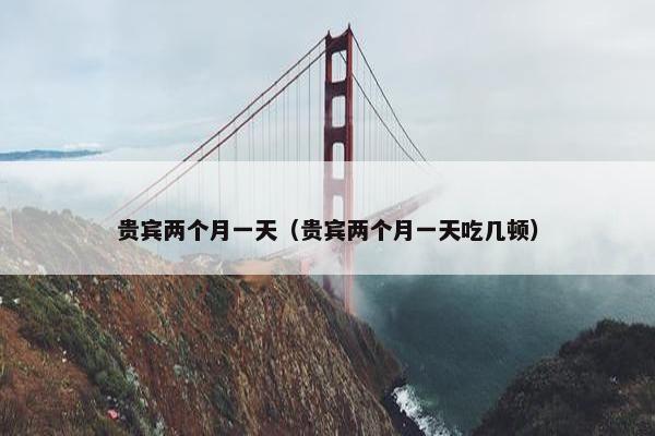 贵宾两个月一天（贵宾两个月一天吃几顿）
