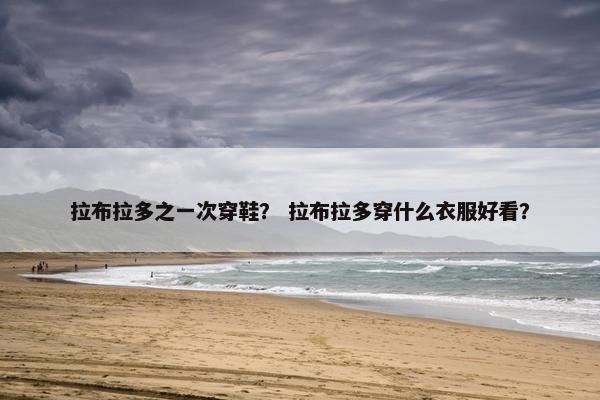 拉布拉多之一次穿鞋？ 拉布拉多穿什么衣服好看？