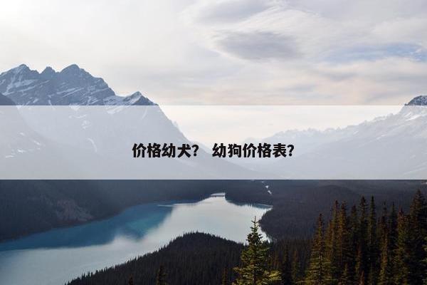 价格幼犬？ 幼狗价格表？