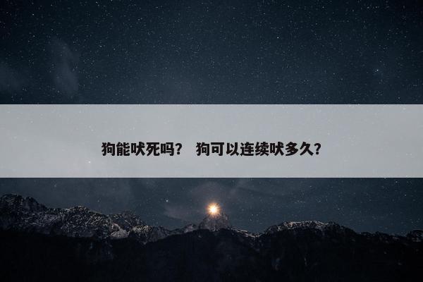 狗能吠死吗？ 狗可以连续吠多久？