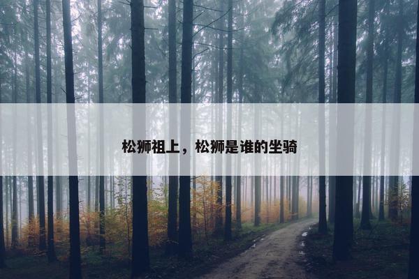 松狮祖上,松狮是谁的坐骑