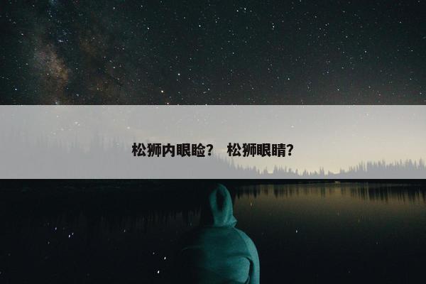 松狮内眼睑？ 松狮眼睛？
