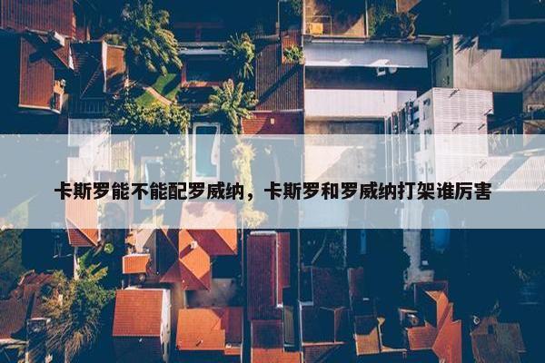 卡斯罗能不能配罗威纳，卡斯罗和罗威纳打架谁厉害