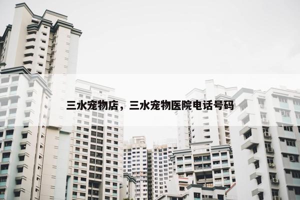 三水宠物店，三水宠物医院电话号码