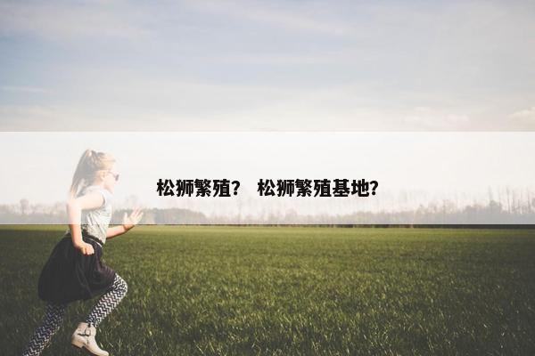 松狮繁殖？ 松狮繁殖基地？