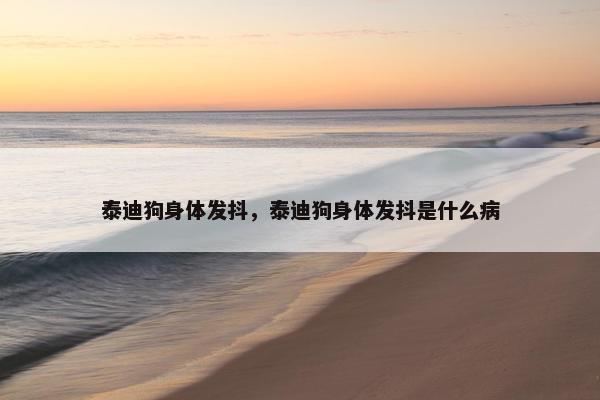 泰迪狗身体发抖，泰迪狗身体发抖是什么病