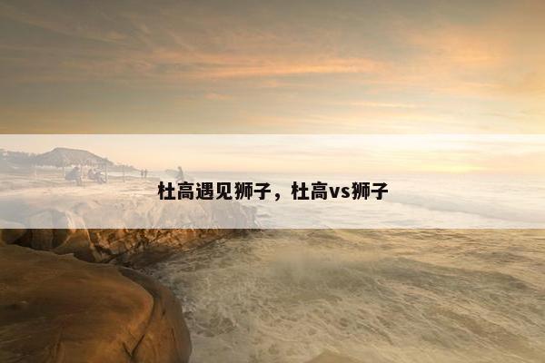 杜高遇见狮子，杜高vs狮子