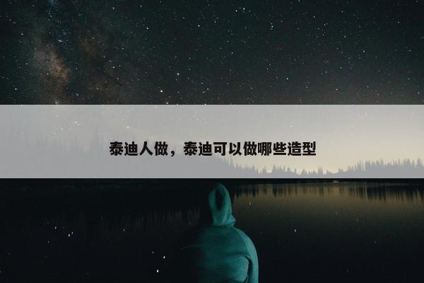 泰迪人做,泰迪可以做哪些造型