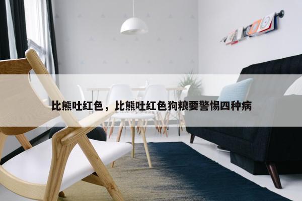 比熊吐红色,比熊吐红色狗粮要警惕四种病