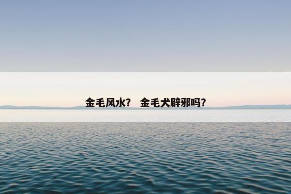 金毛风水？ 金毛犬辟邪吗？