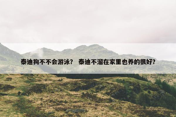 泰迪狗不不会游泳？ 泰迪不溜在家里也养的很好？