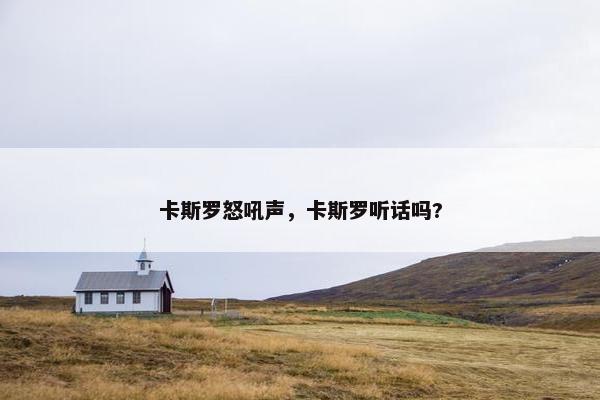 卡斯罗怒吼声，卡斯罗听话吗?