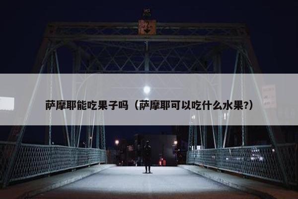 萨摩耶能吃果子吗（萨摩耶可以吃什么水果?）