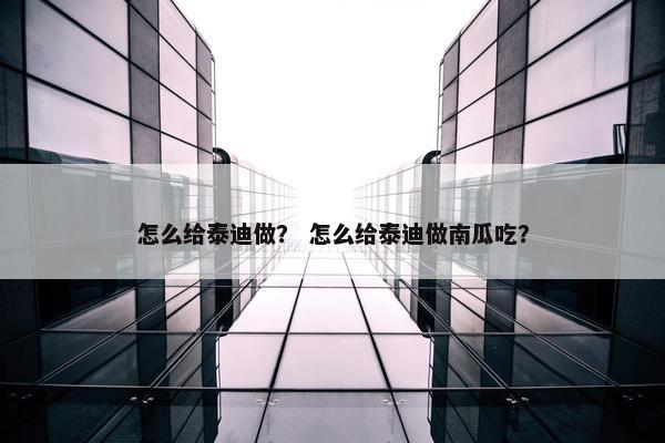 怎么给泰迪做？ 怎么给泰迪做南瓜吃？