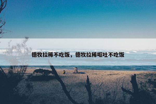 德牧拉稀不吃饭，德牧拉稀呕吐不吃饭