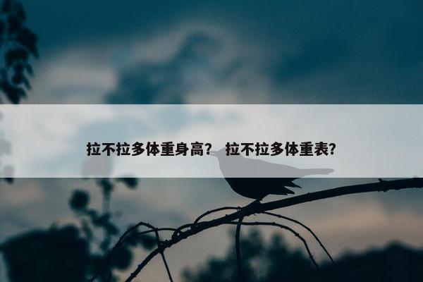 拉不拉多体重身高？ 拉不拉多体重表？