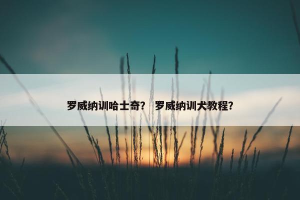 罗威纳训哈士奇？ 罗威纳训犬教程？