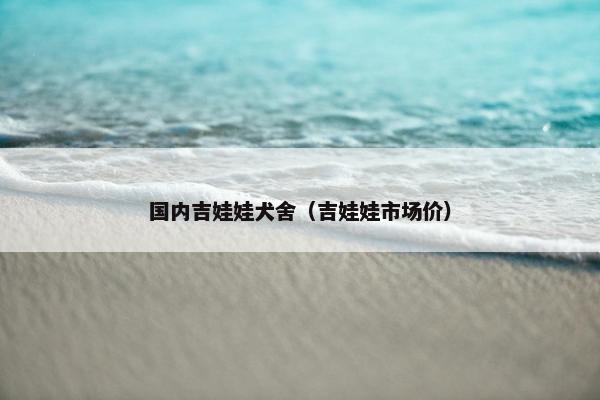 国内吉娃娃犬舍(吉娃娃市场价)