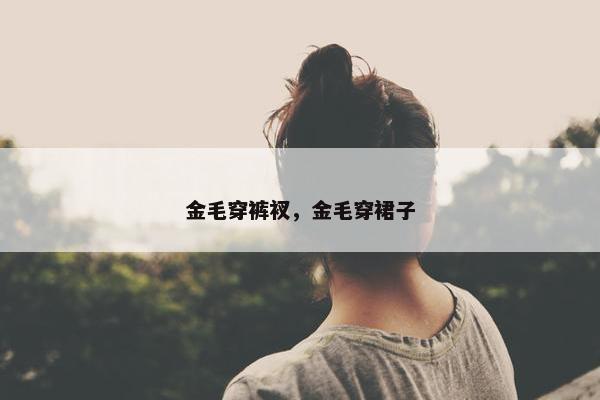 金毛穿裤衩，金毛穿裙子
