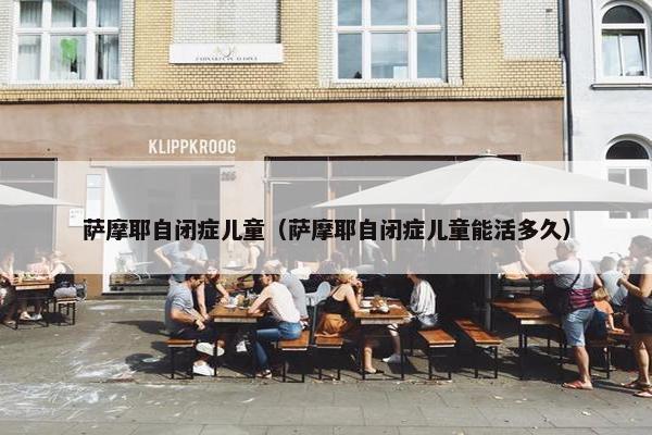 萨摩耶自闭症儿童（萨摩耶自闭症儿童能活多久）