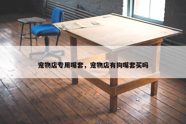 宠物店专用嘴套，宠物店有狗嘴套买吗