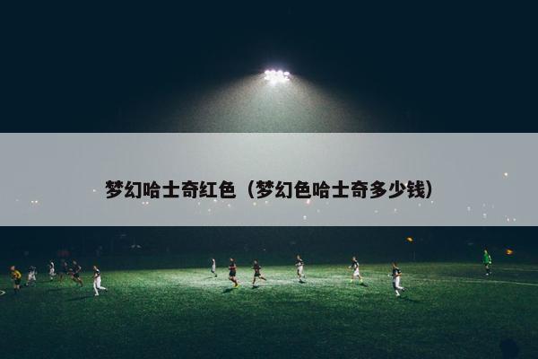 梦幻哈士奇红色（梦幻色哈士奇多少钱）